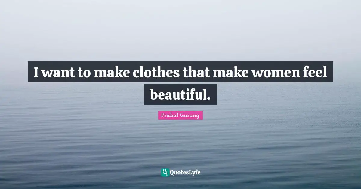 I want to make clothes that make women feel beautiful.
