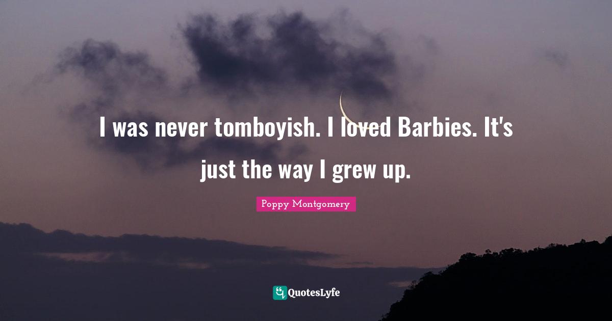 I was never tomboyish. I loved Barbies. It's just the way I grew up.