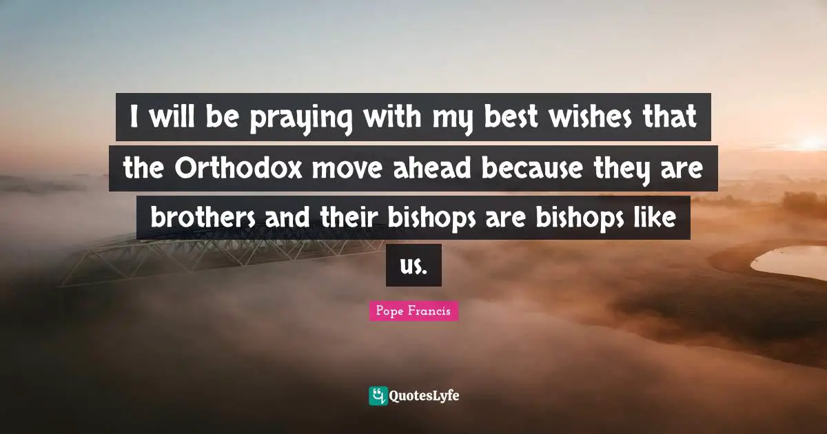 Best Wishes Quotes: "I will be praying with my best wishes that the Orthodox move ahead because they are brothers and their bishops are bishops like us."