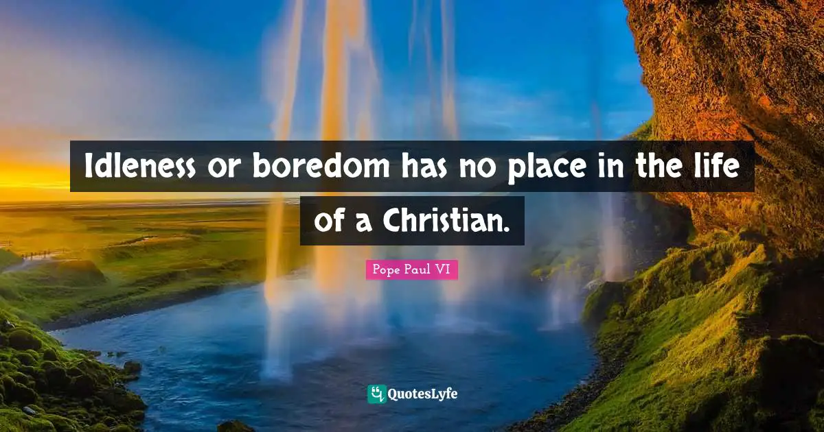Idleness or boredom has no place in the life of a Christian.
