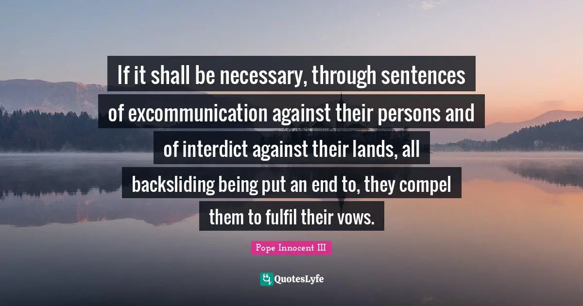 If it shall be necessary, through sentences of excommunication against their persons and of interdict against their lands, all backsliding being put an end to, they compel them to fulfil their vows.
