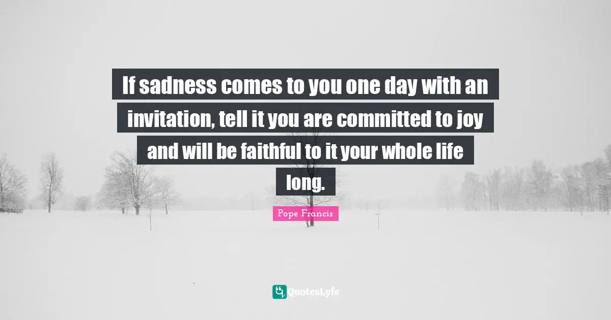 If sadness comes to you one day with an invitation, tell it you are committed to joy and will be faithful to it your whole life long.