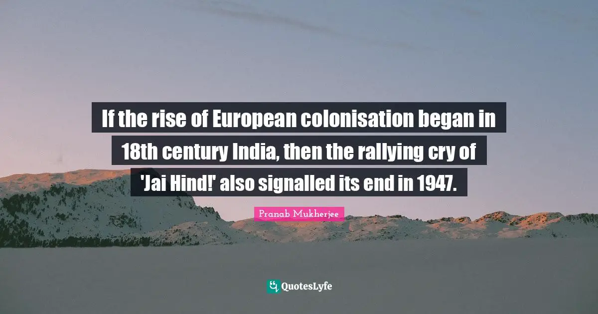 Rallying Cry Quotes: "If the rise of European colonisation began in 18th century India, then the rallying cry of 'Jai Hind!' also signalled its end in 1947."