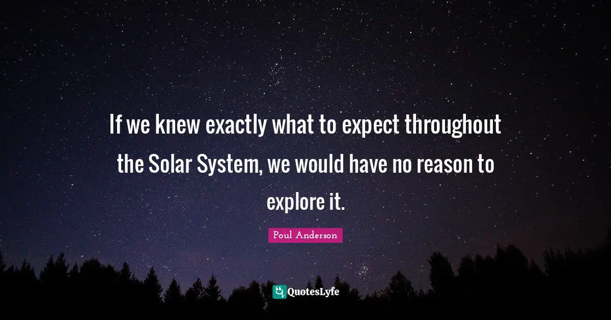 Solar System Quotes: "If we knew exactly what to expect throughout the Solar System, we would have no reason to explore it."