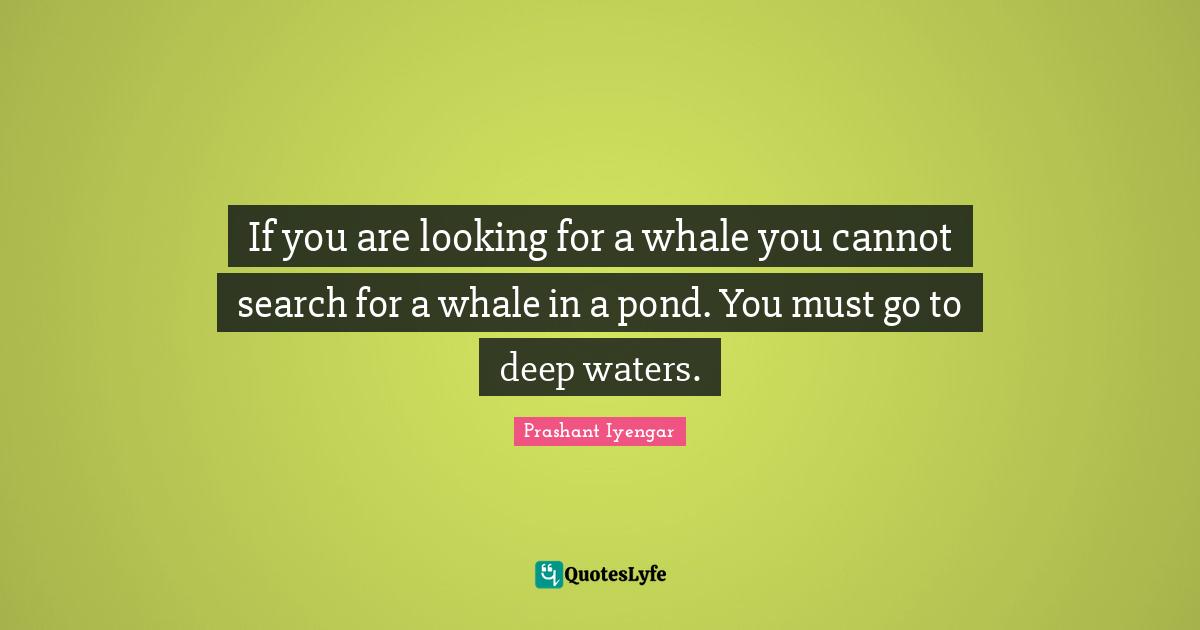 Deep Water Quotes: "If you are looking for a whale you cannot search for a whale in a pond. You must go to deep waters."