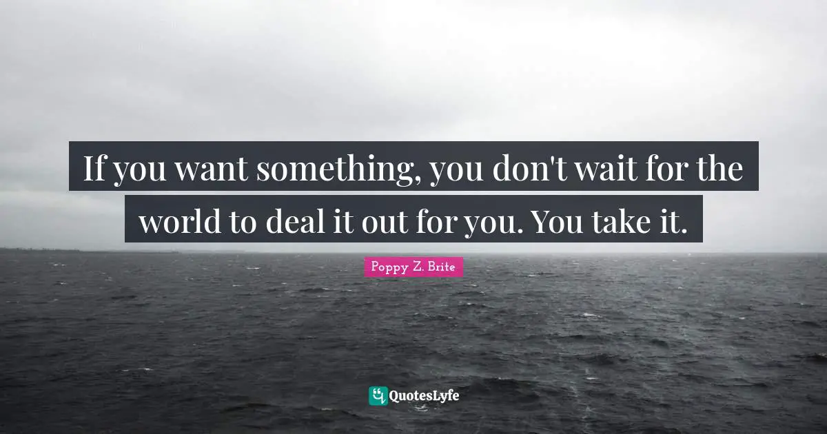 If you want something, you don't wait for the world to deal it out for you. You take it.
