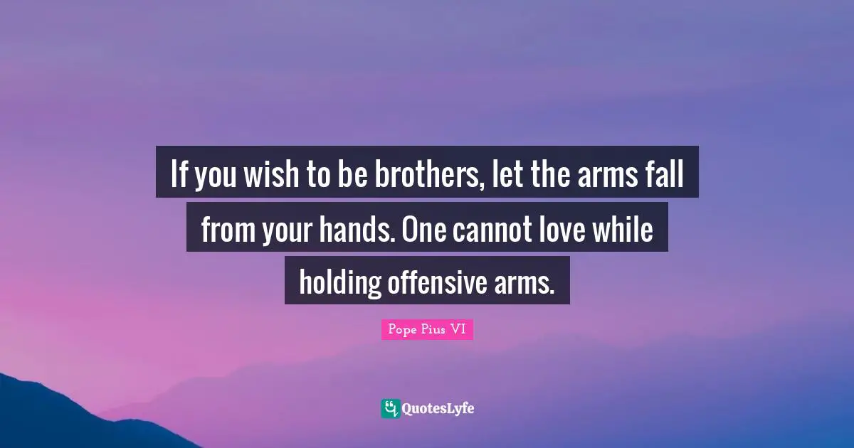 If you wish to be brothers, let the arms fall from your hands. One cannot love while holding offensive arms.