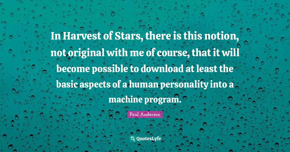 In Harvest of Stars, there is this notion, not original with me of course, that it will become possible to download at least the basic aspects of a human personality into a machine program.