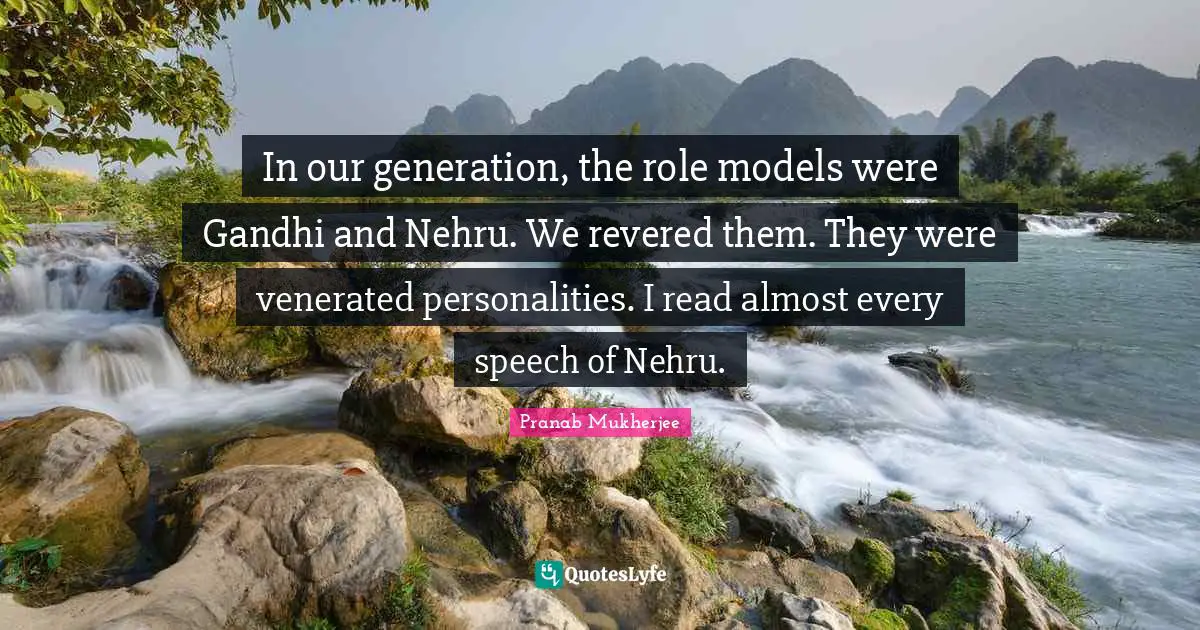 Our Generation Quotes: "In our generation, the role models were Gandhi and Nehru. We revered them. They were venerated personalities. I read almost every speech of Nehru."