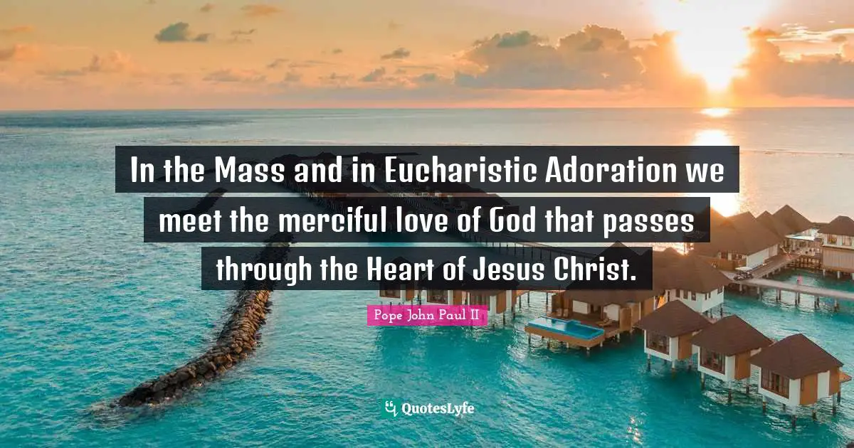 Adoration Quotes: "In the Mass and in Eucharistic Adoration we meet the merciful love of God that passes through the Heart of Jesus Christ."