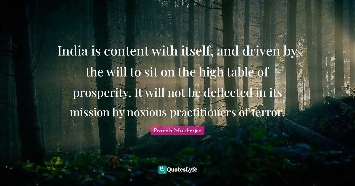 India is content with itself, and driven by the will to sit on the high table of prosperity. It will not be deflected in its mission by noxious practitioners of terror.