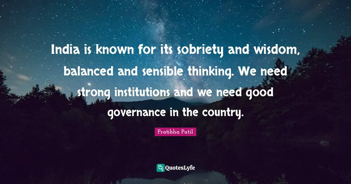 India is known for its sobriety and wisdom, balanced and sensible thinking. We need strong institutions and we need good governance in the country.