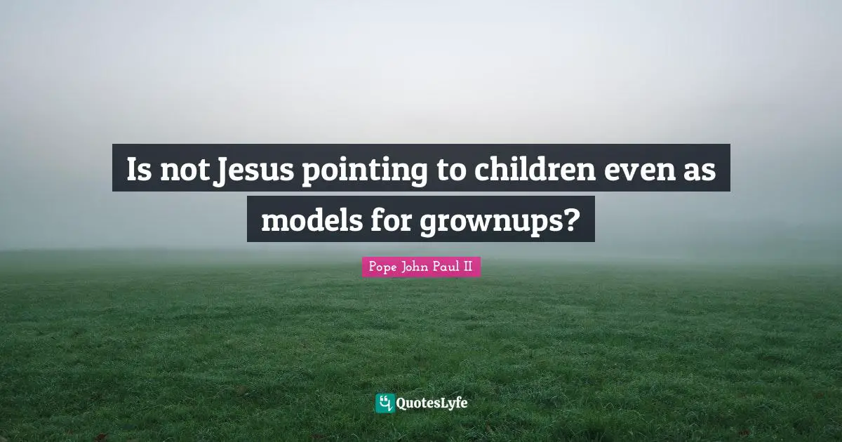 Is not Jesus pointing to children even as models for grownups?