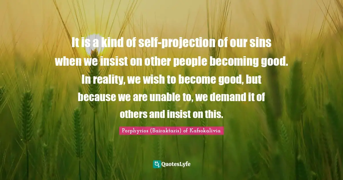 It is a kind of self-projection of our sins when we insist on other people becoming good. In reality, we wish to become good, but because we are unable to, we demand it of others and insist on this.