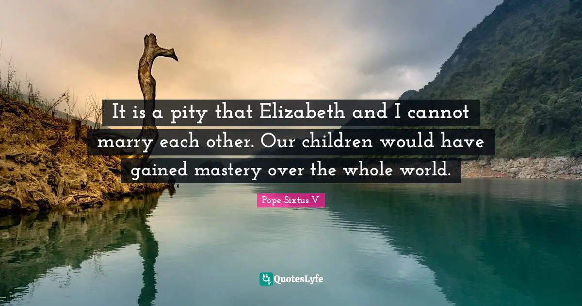 It is a pity that Elizabeth and I cannot marry each other. Our children would have gained mastery over the whole world.