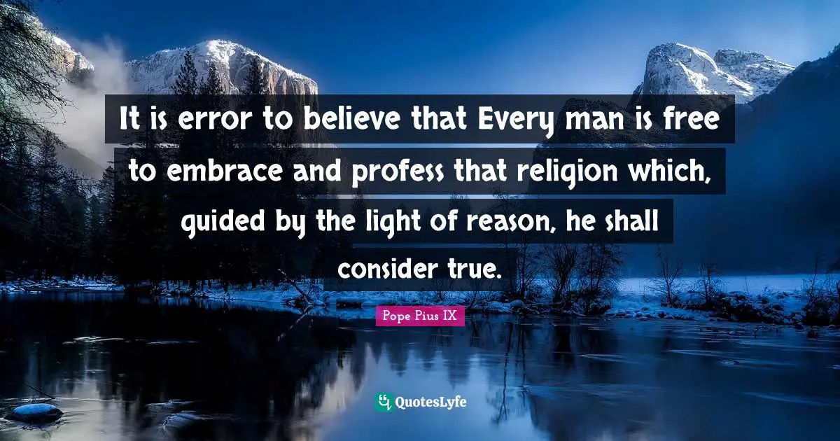 It is error to believe that Every man is free to embrace and profess that religion which, guided by the light of reason, he shall consider true.
