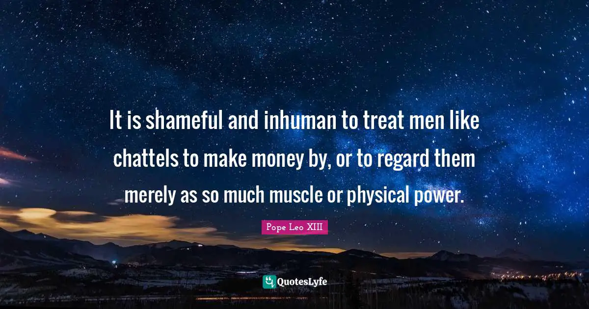 Regard Quotes: "It is shameful and inhuman to treat men like chattels to make money by, or to regard them merely as so much muscle or physical power."