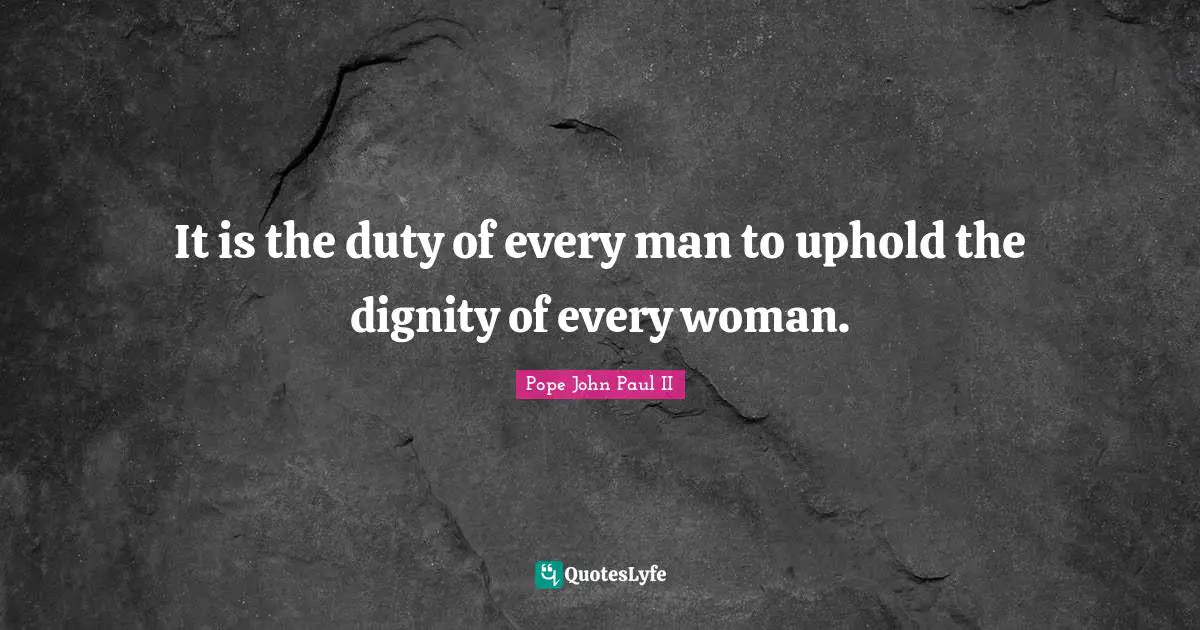 It is the duty of every man to uphold the dignity of every woman.