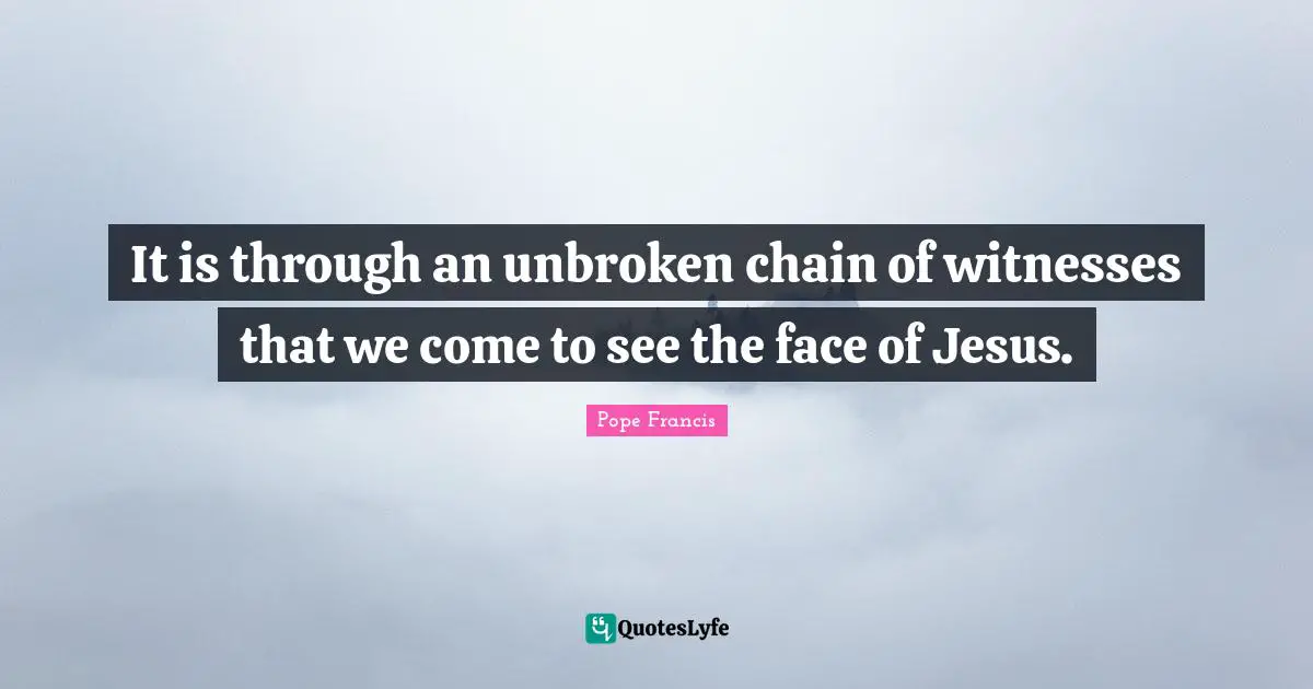 It is through an unbroken chain of witnesses that we come to see the face of Jesus.
