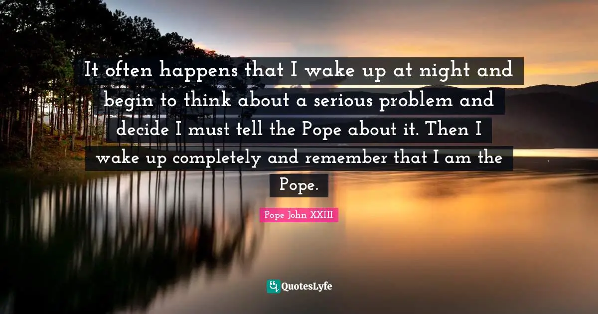 Serious Quotes: "It often happens that I wake up at night and begin to think about a serious problem and decide I must tell the Pope about it. Then I wake up completely and remember that I am the Pope."