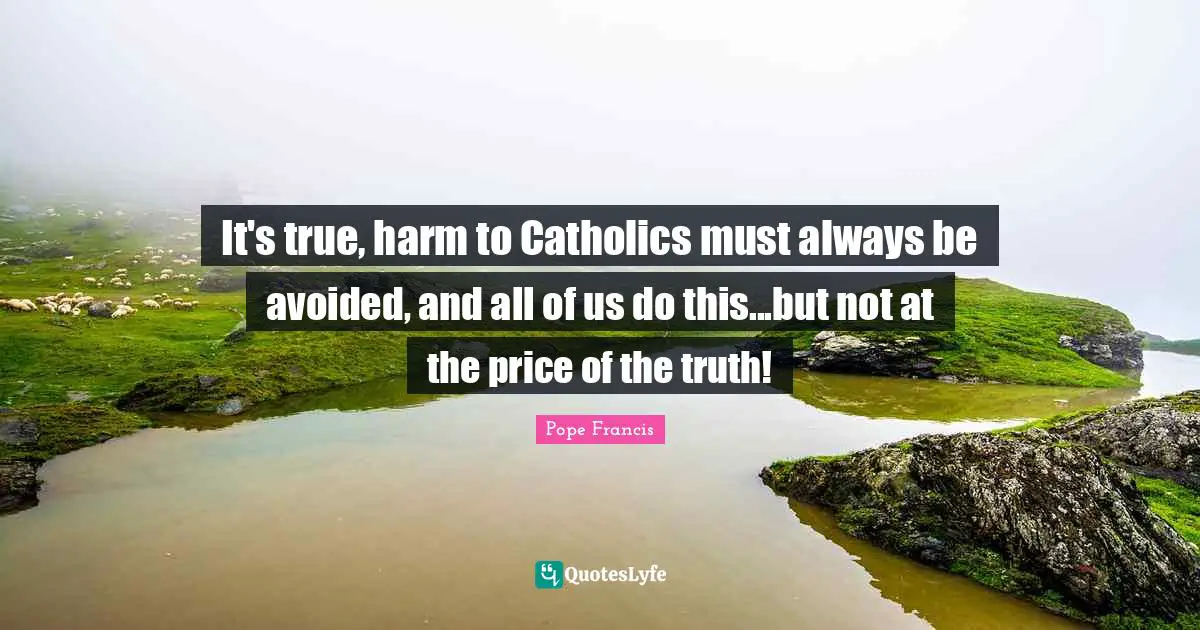 It's true, harm to Catholics must always be avoided, and all of us do this...but not at the price of the truth!