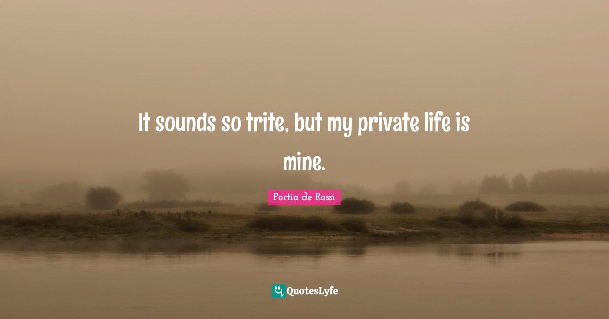 It sounds so trite, but my private life is mine.