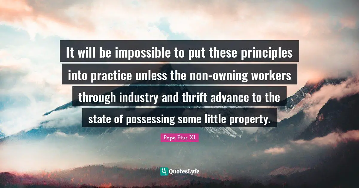 It will be impossible to put these principles into practice unless the non-owning workers through industry and thrift advance to the state of possessing some little property.