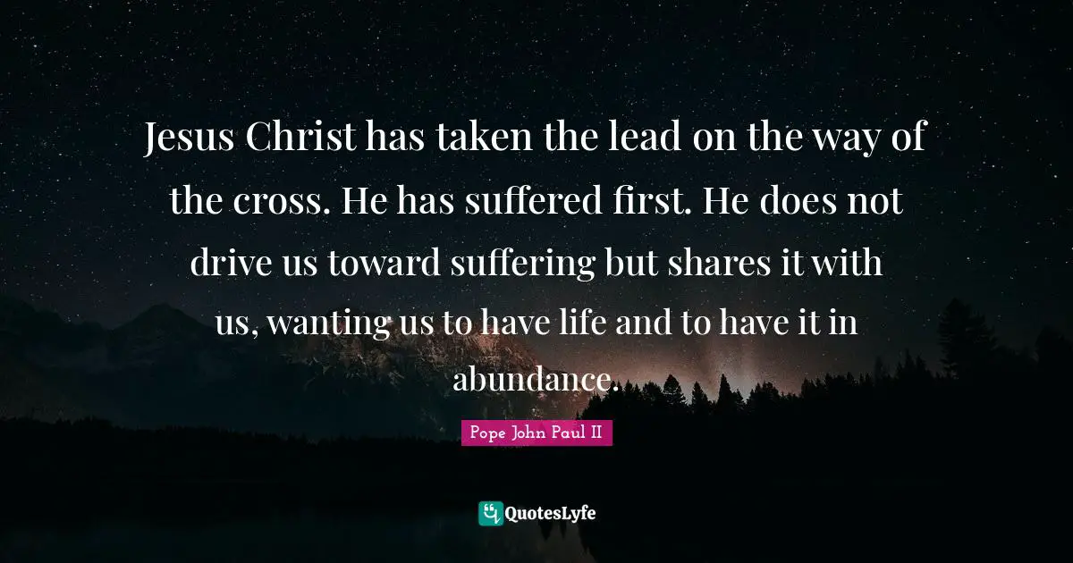 Suffering Jesus Quotes: "Jesus Christ has taken the lead on the way of the cross. He has suffered first. He does not drive us toward suffering but shares it with us, wanting us to have life and to have it in abundance."