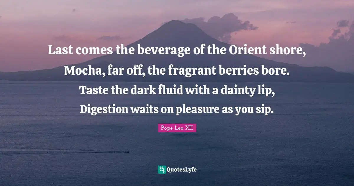 Dainty Quotes: "Last comes the beverage of the Orient shore, Mocha, far off, the fragrant berries bore. Taste the dark fluid with a dainty lip, Digestion waits on pleasure as you sip."