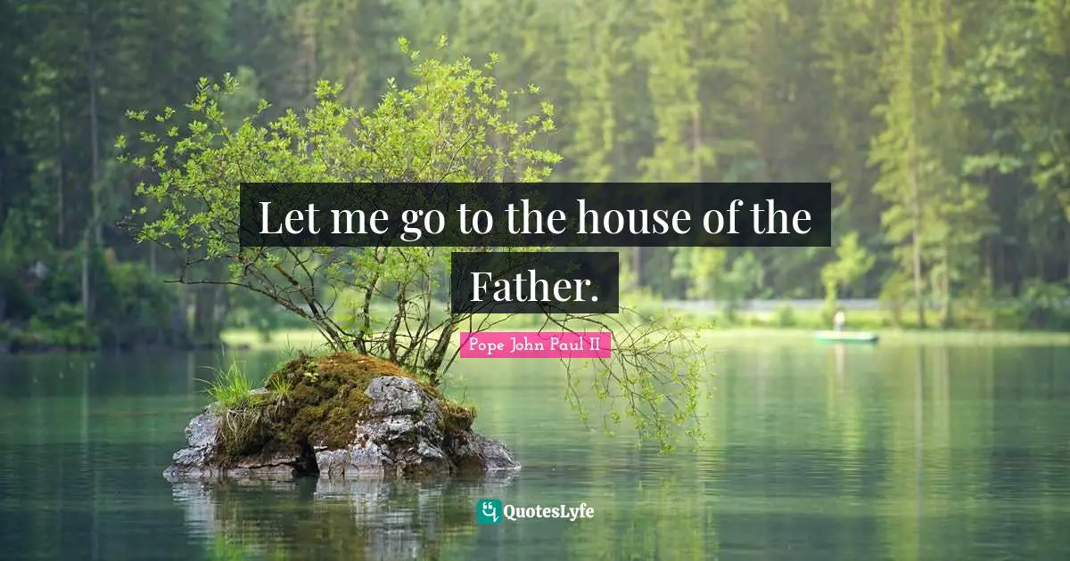 Famous Last Words Quotes: "Let me go to the house of the Father."