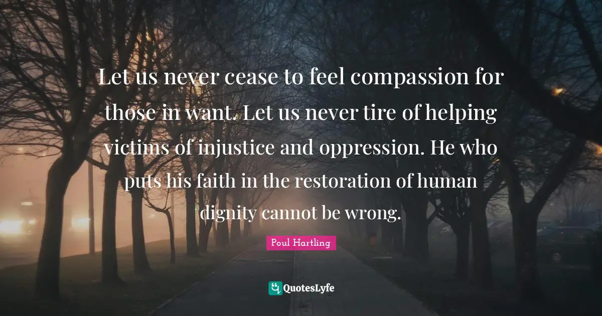Tire Quotes: "Let us never cease to feel compassion for those in want. Let us never tire of helping victims of injustice and oppression. He who puts his faith in the restoration of human dignity cannot be wrong."