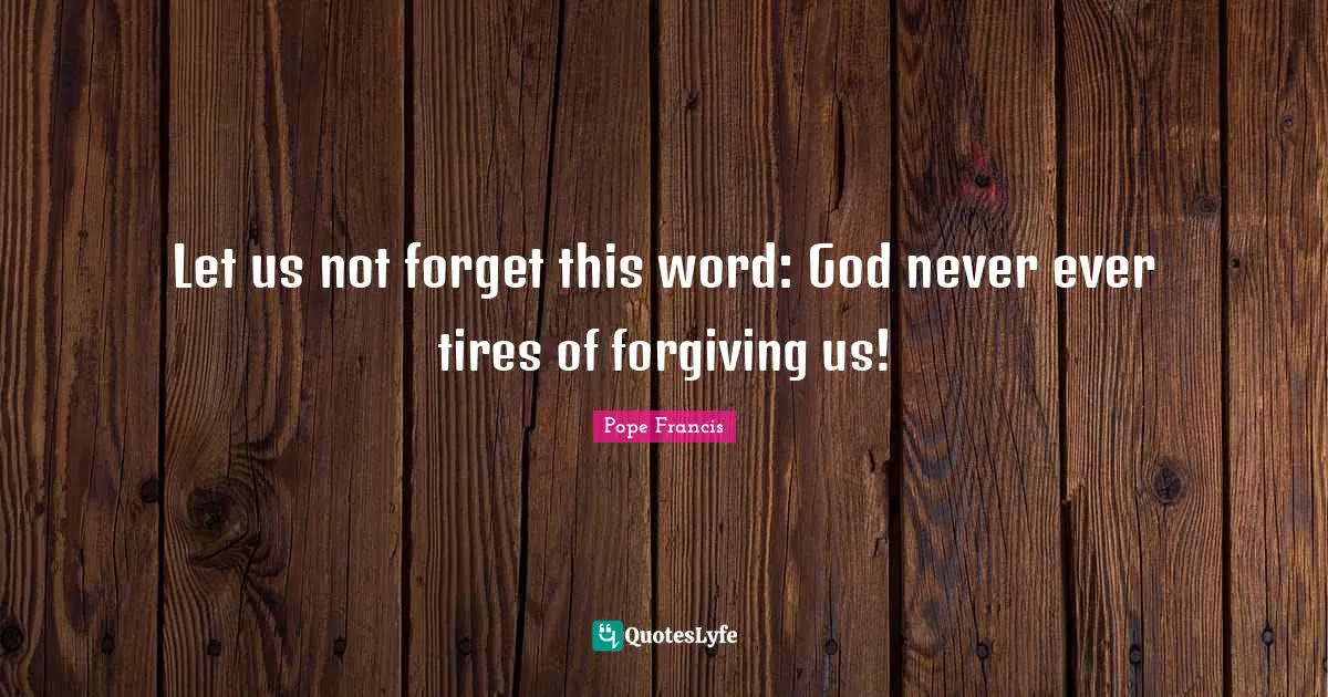 Let us not forget this word: God never ever tires of forgiving us!
