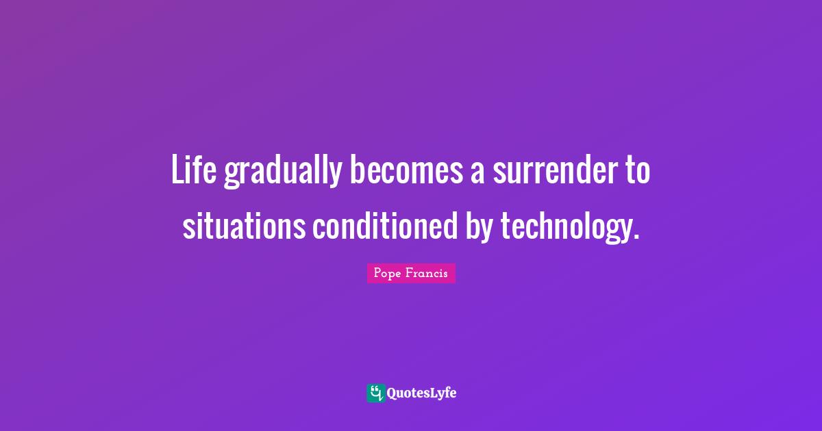 Life gradually becomes a surrender to situations conditioned by technology.