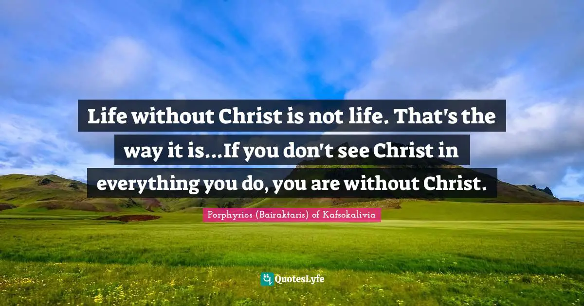 Life without Christ is not life. That's the way it is...If you don't see Christ in everything you do, you are without Christ.