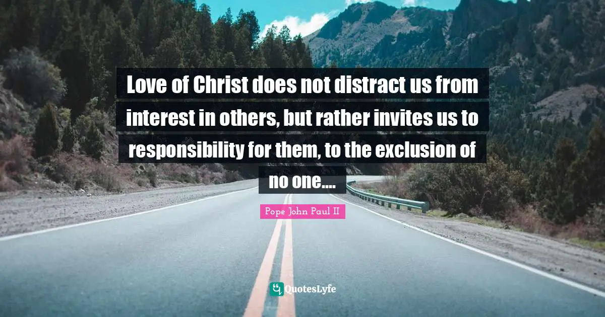 Exclusion Quotes: "Love of Christ does not distract us from interest in others, but rather invites us to responsibility for them, to the exclusion of no one…."