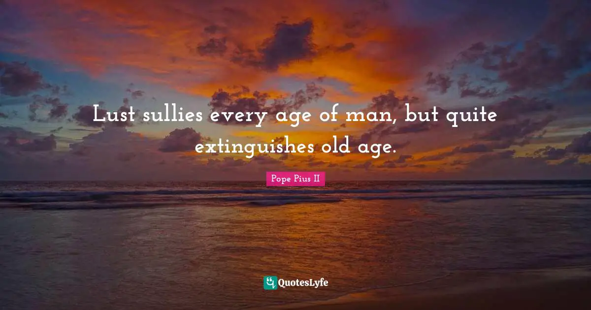Lust sullies every age of man, but quite extinguishes old age.
