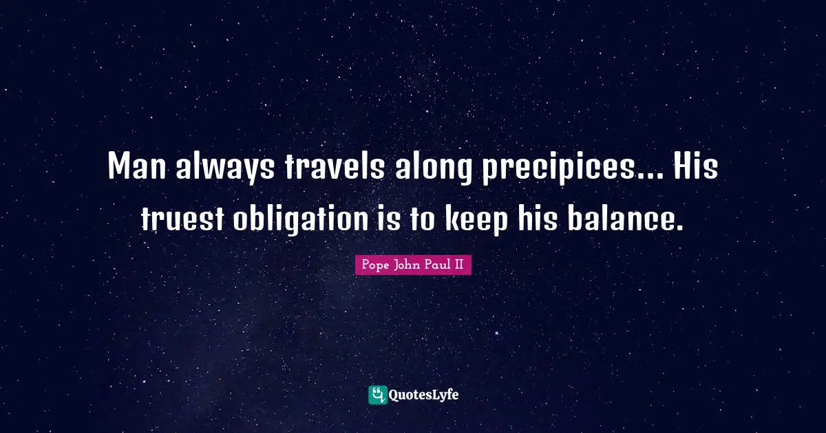 Man always travels along precipices... His truest obligation is to keep his balance.