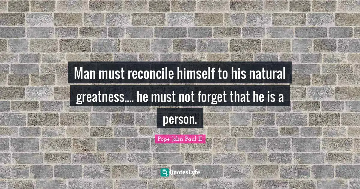 Man must reconcile himself to his natural greatness.... he must not forget that he is a person.