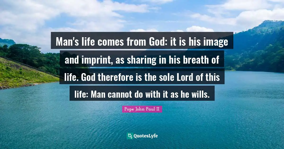 Man's life comes from God: it is his image and imprint, as sharing in his breath of life. God therefore is the sole Lord of this life: Man cannot do with it as he wills.