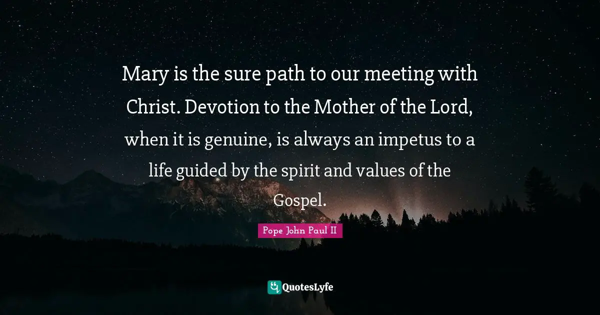 Mary is the sure path to our meeting with Christ. Devotion to the Mother of the Lord, when it is genuine, is always an impetus to a life guided by the spirit and values of the Gospel.