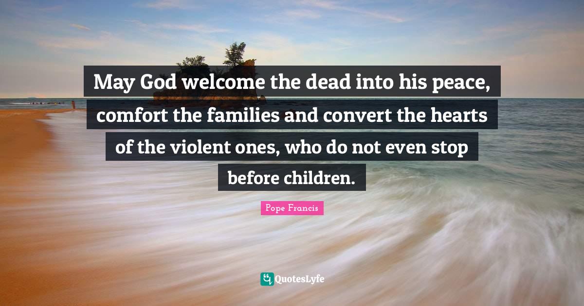 May God welcome the dead into his peace, comfort the families and convert the hearts of the violent ones, who do not even stop before children.