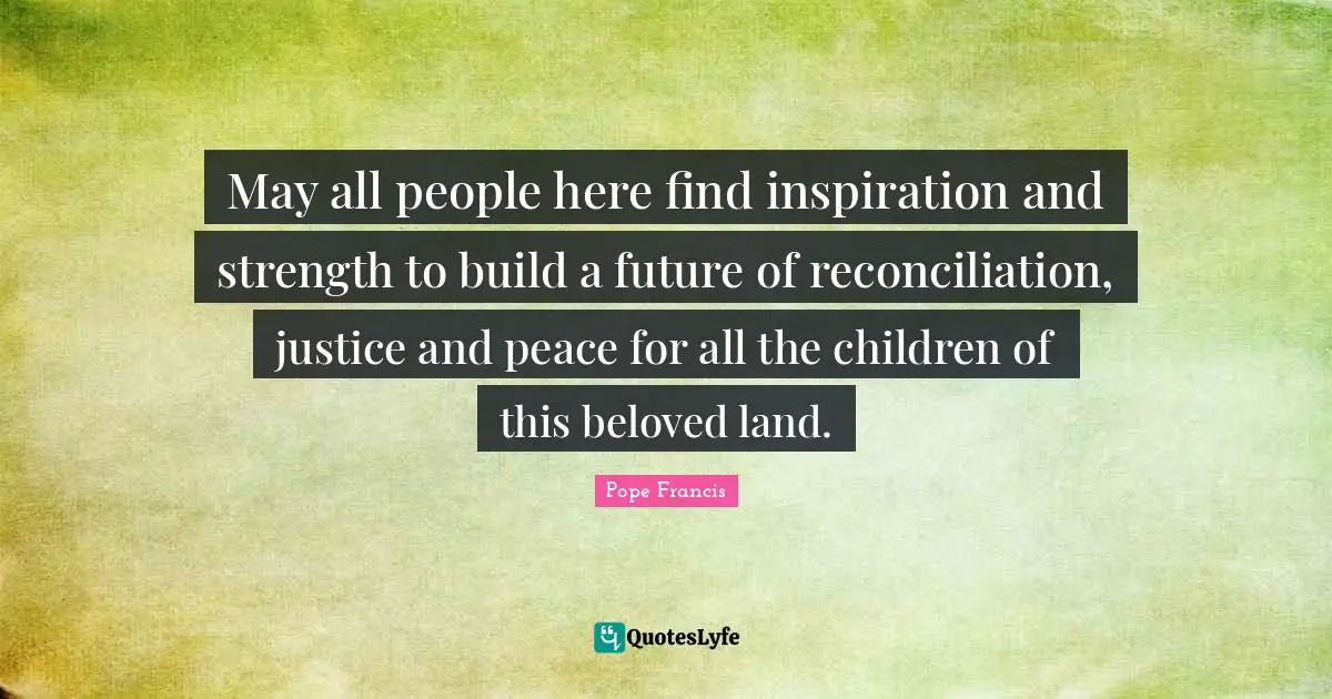 May all people here find inspiration and strength to build a future of reconciliation, justice and peace for all the children of this beloved land.