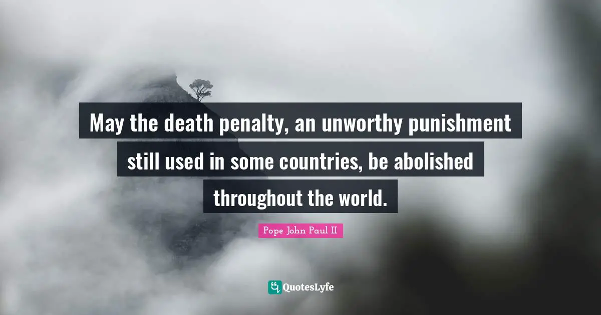 May the death penalty, an unworthy punishment still used in some countries, be abolished throughout the world.