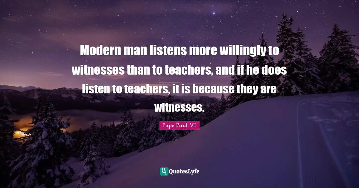 Teacher Quotes: "Modern man listens more willingly to witnesses than to teachers, and if he does listen to teachers, it is because they are witnesses."