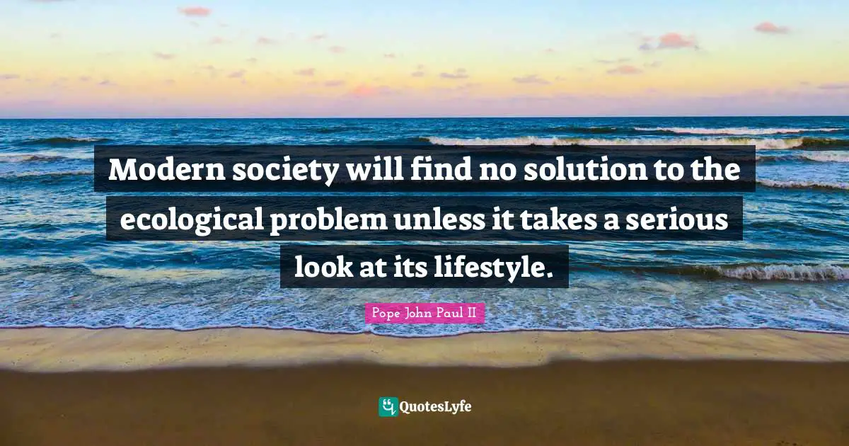 Earth Day Quotes: "Modern society will find no solution to the ecological problem unless it takes a serious look at its lifestyle."