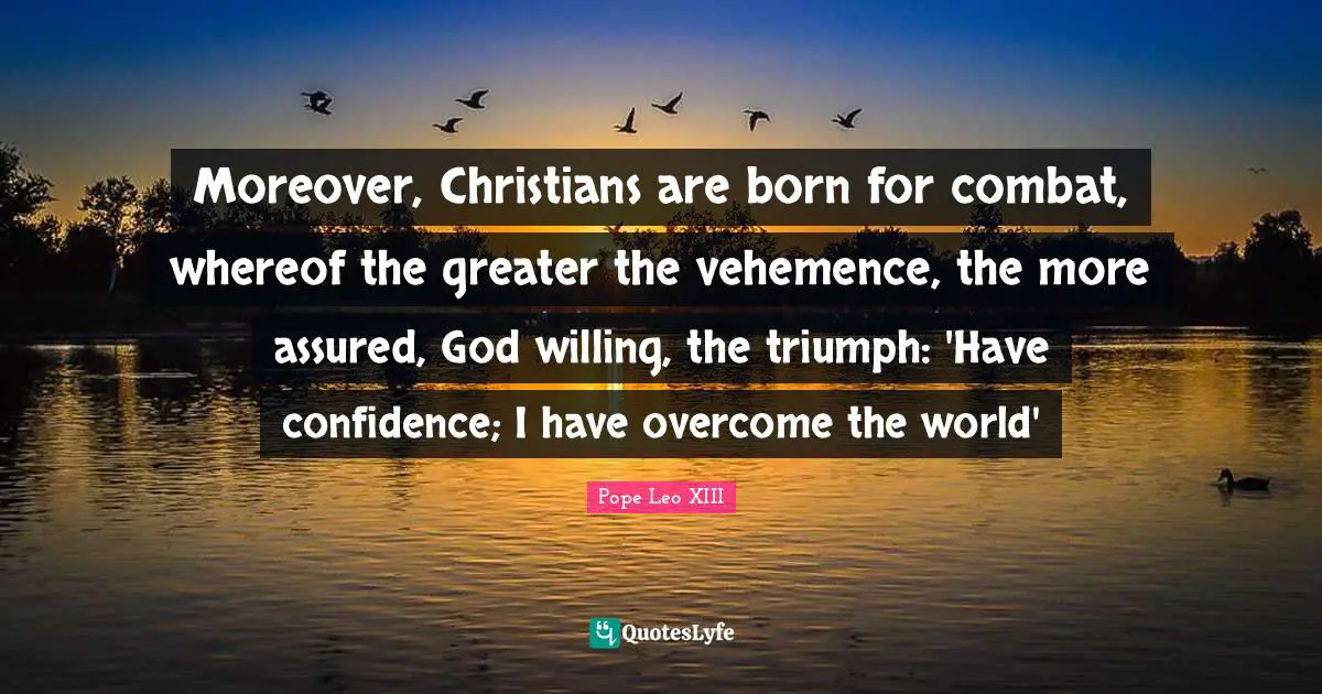 Have Confidence Quotes: "Moreover, Christians are born for combat, whereof the greater the vehemence, the more assured, God willing, the triumph: 'Have confidence; I have overcome the world'"