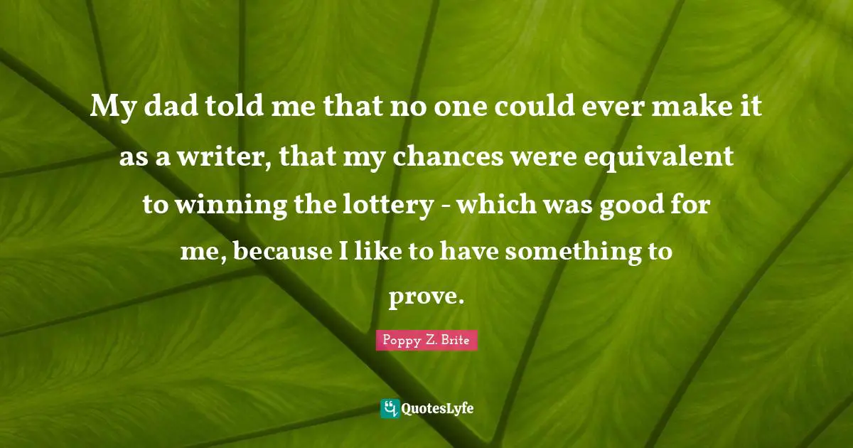 My dad told me that no one could ever make it as a writer, that my chances were equivalent to winning the lottery - which was good for me, because I like to have something to prove.