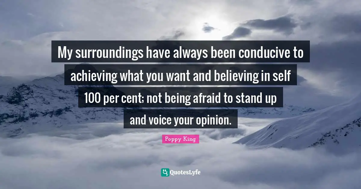 My surroundings have always been conducive to achieving what you want and believing in self 100 per cent; not being afraid to stand up and voice your opinion.