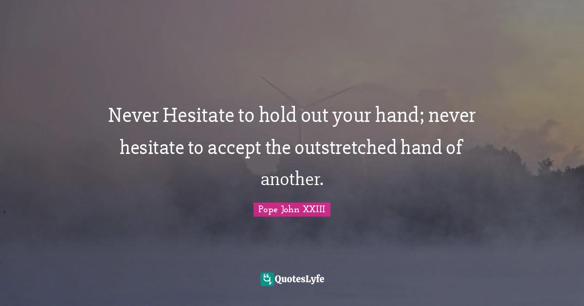 Pope John XXIII Quotes: Never Hesitate to hold out your hand; never hesitate to accept the outstretched hand of another.