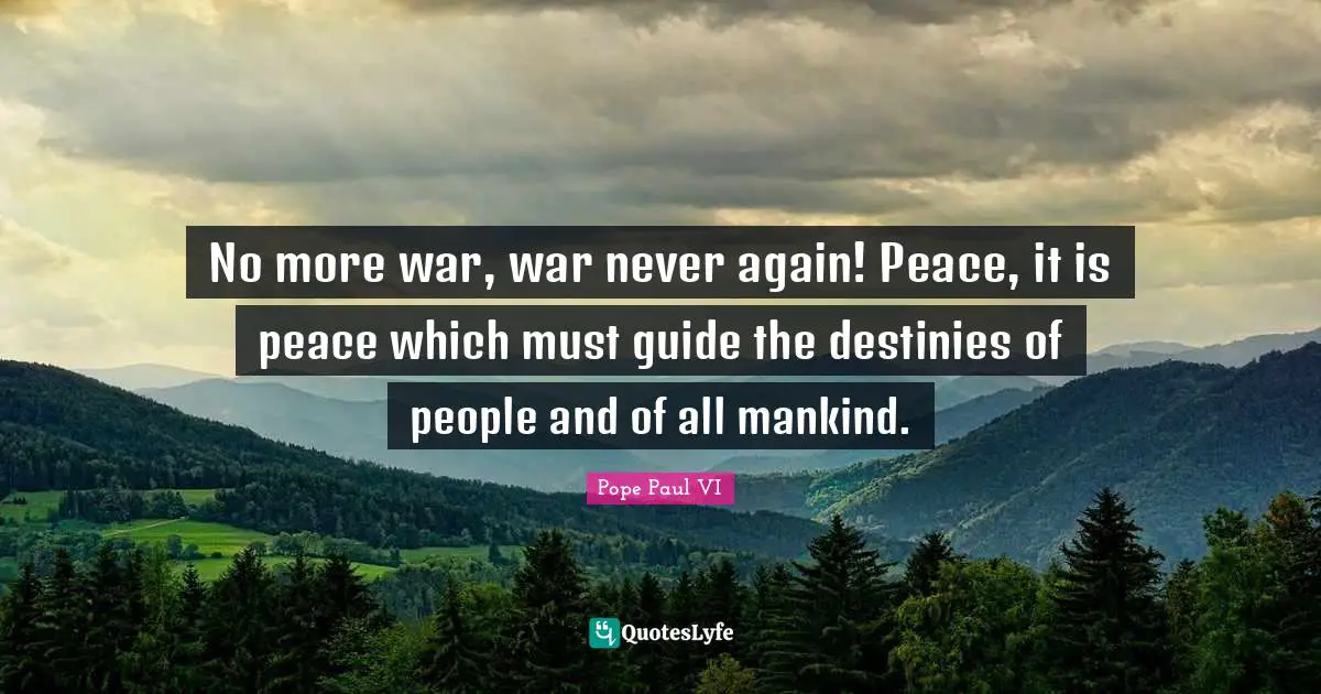 No more war, war never again! Peace, it is peace which must guide the destinies of people and of all mankind.